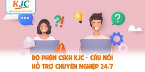 Bộ Phận CSKH KJC - Cầu Nối Hỗ Trợ Chuyên Nghiệp 24/7
