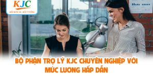 Bộ Phận Trợ Lý KJC Chuyên Nghiệp Với Mức Lương Hấp Dẫn