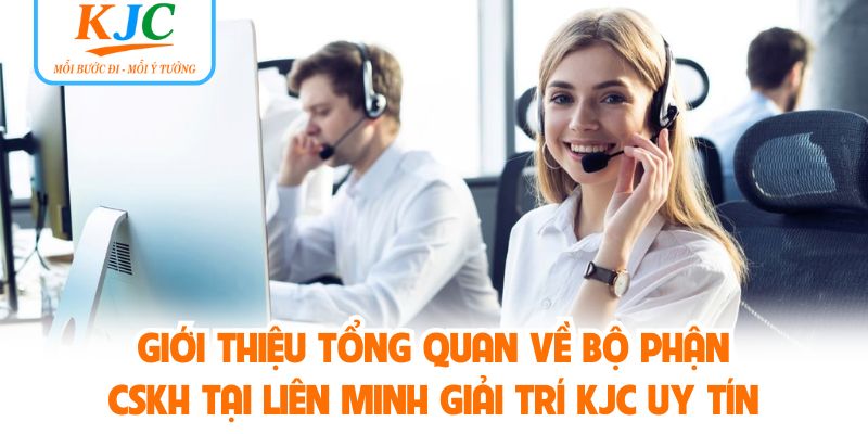 Giới thiệu tổng quan về bộ phận CSKH tại liên minh giải trí KJC uy tín